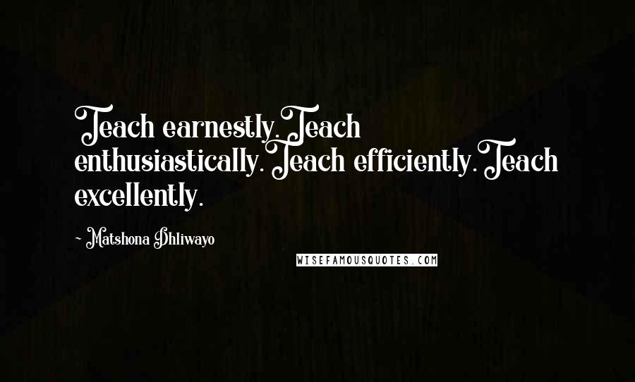 Matshona Dhliwayo Quotes: Teach earnestly.Teach enthusiastically.Teach efficiently.Teach excellently.