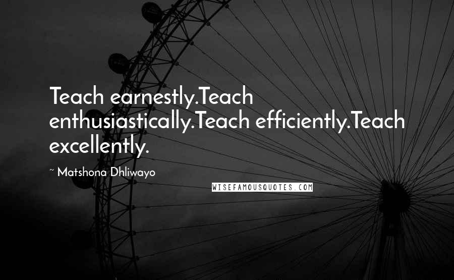 Matshona Dhliwayo Quotes: Teach earnestly.Teach enthusiastically.Teach efficiently.Teach excellently.