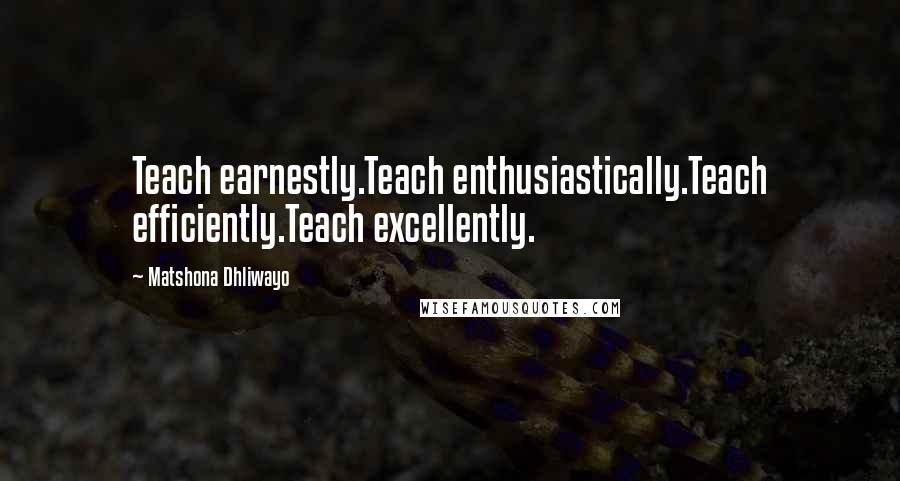 Matshona Dhliwayo Quotes: Teach earnestly.Teach enthusiastically.Teach efficiently.Teach excellently.