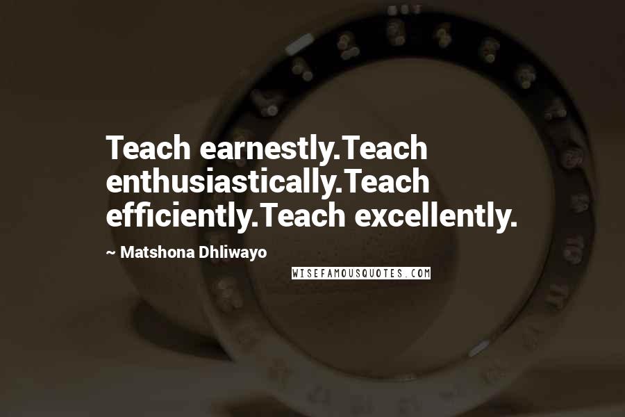 Matshona Dhliwayo Quotes: Teach earnestly.Teach enthusiastically.Teach efficiently.Teach excellently.