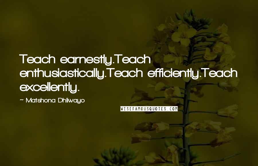 Matshona Dhliwayo Quotes: Teach earnestly.Teach enthusiastically.Teach efficiently.Teach excellently.