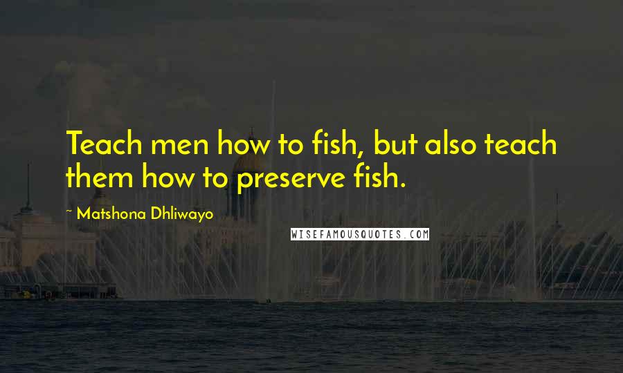 Matshona Dhliwayo Quotes: Teach men how to fish, but also teach them how to preserve fish.