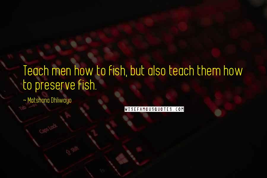 Matshona Dhliwayo Quotes: Teach men how to fish, but also teach them how to preserve fish.