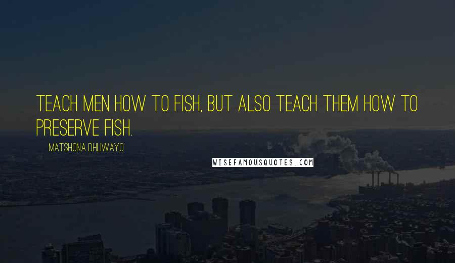 Matshona Dhliwayo Quotes: Teach men how to fish, but also teach them how to preserve fish.