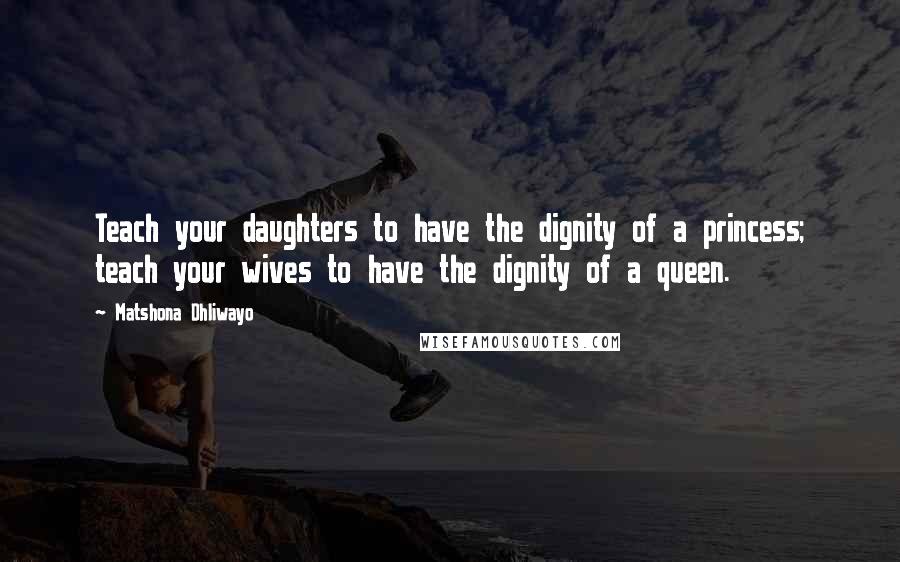 Matshona Dhliwayo Quotes: Teach your daughters to have the dignity of a princess; teach your wives to have the dignity of a queen.