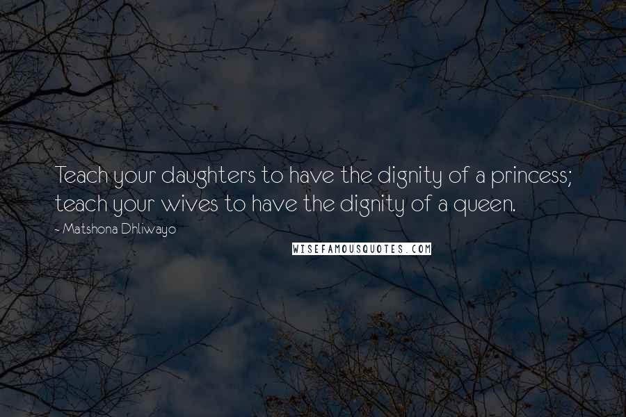 Matshona Dhliwayo Quotes: Teach your daughters to have the dignity of a princess; teach your wives to have the dignity of a queen.