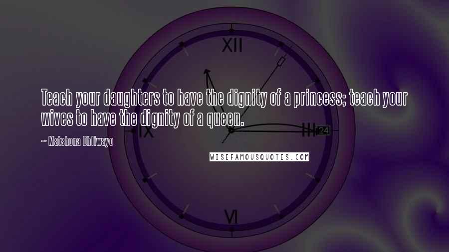 Matshona Dhliwayo Quotes: Teach your daughters to have the dignity of a princess; teach your wives to have the dignity of a queen.