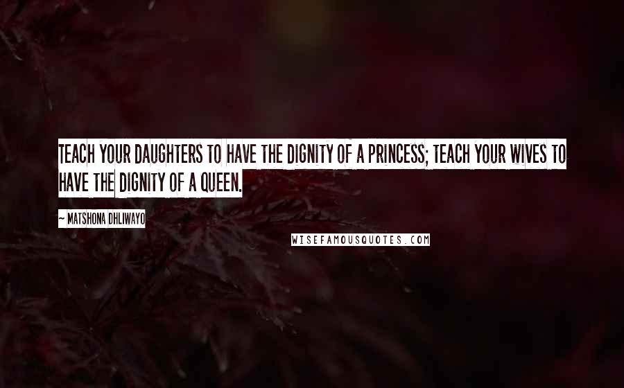 Matshona Dhliwayo Quotes: Teach your daughters to have the dignity of a princess; teach your wives to have the dignity of a queen.