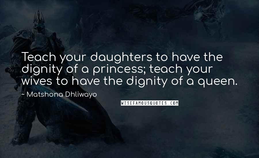 Matshona Dhliwayo Quotes: Teach your daughters to have the dignity of a princess; teach your wives to have the dignity of a queen.