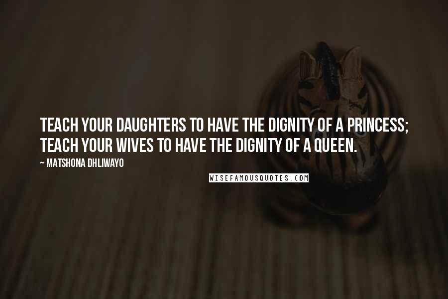 Matshona Dhliwayo Quotes: Teach your daughters to have the dignity of a princess; teach your wives to have the dignity of a queen.