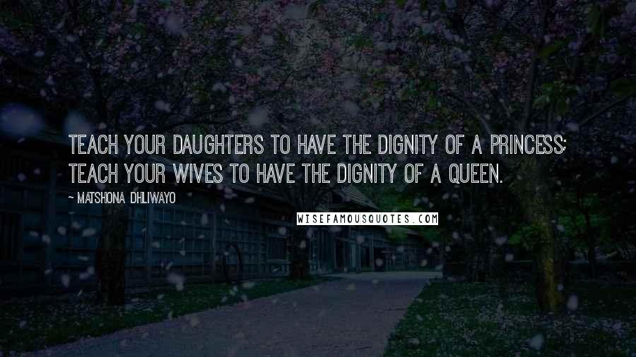 Matshona Dhliwayo Quotes: Teach your daughters to have the dignity of a princess; teach your wives to have the dignity of a queen.