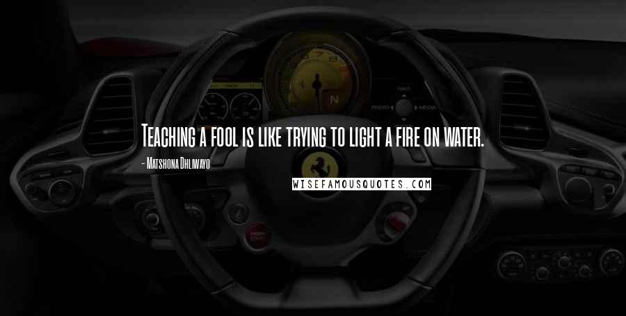 Matshona Dhliwayo Quotes: Teaching a fool is like trying to light a fire on water.