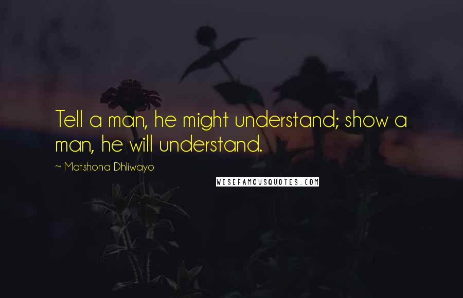 Matshona Dhliwayo Quotes: Tell a man, he might understand; show a man, he will understand.