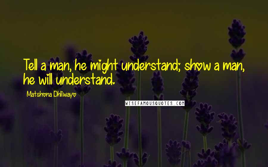 Matshona Dhliwayo Quotes: Tell a man, he might understand; show a man, he will understand.