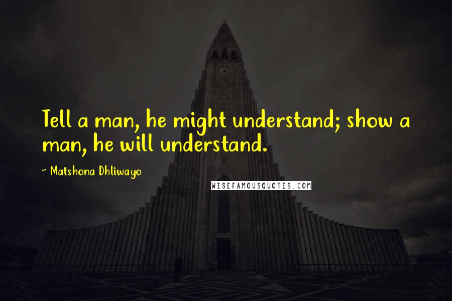 Matshona Dhliwayo Quotes: Tell a man, he might understand; show a man, he will understand.
