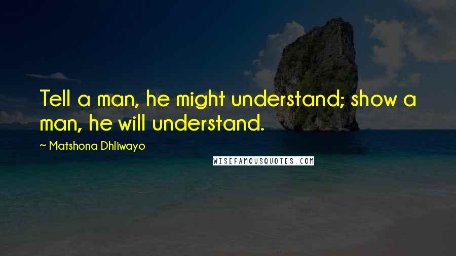 Matshona Dhliwayo Quotes: Tell a man, he might understand; show a man, he will understand.