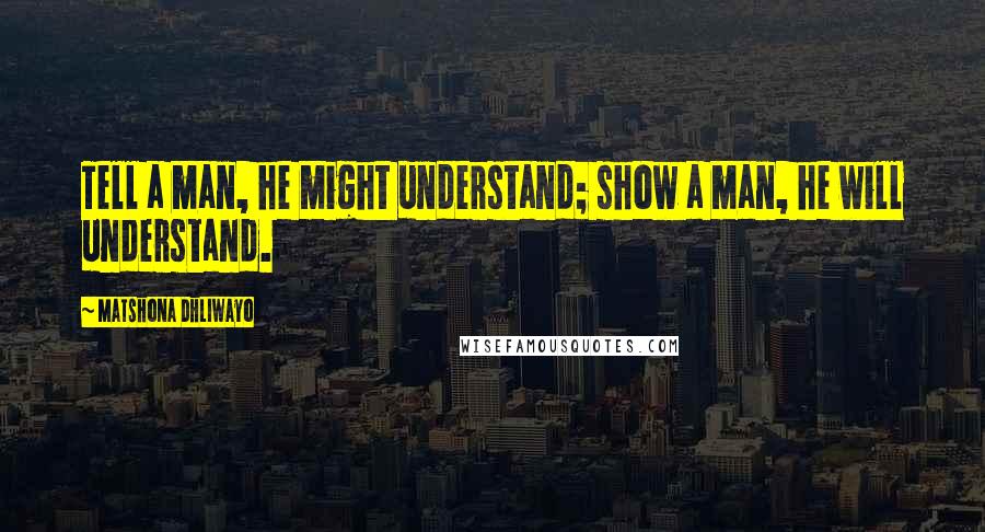 Matshona Dhliwayo Quotes: Tell a man, he might understand; show a man, he will understand.