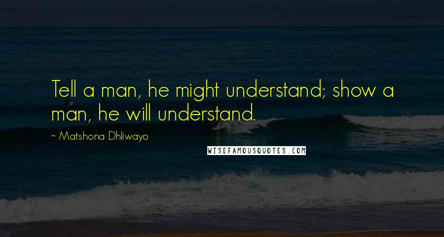 Matshona Dhliwayo Quotes: Tell a man, he might understand; show a man, he will understand.
