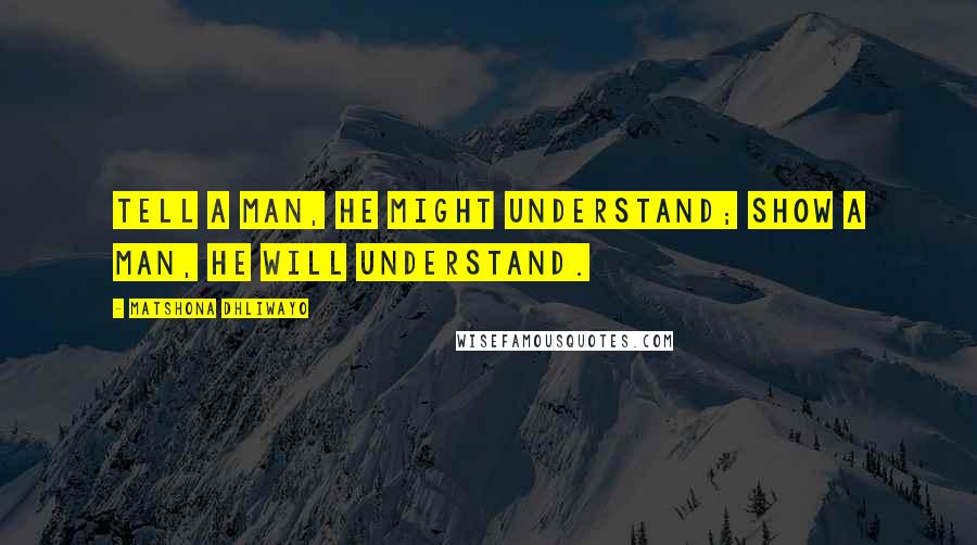 Matshona Dhliwayo Quotes: Tell a man, he might understand; show a man, he will understand.