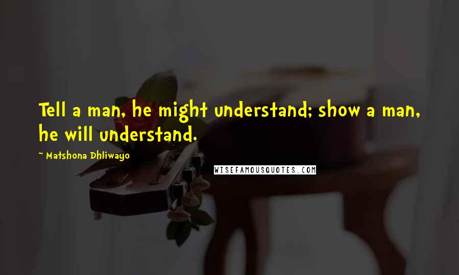 Matshona Dhliwayo Quotes: Tell a man, he might understand; show a man, he will understand.
