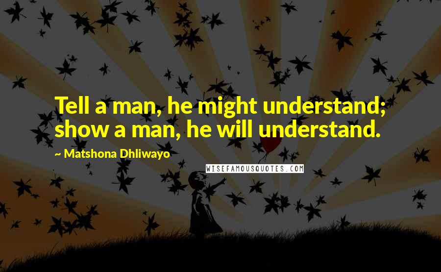 Matshona Dhliwayo Quotes: Tell a man, he might understand; show a man, he will understand.