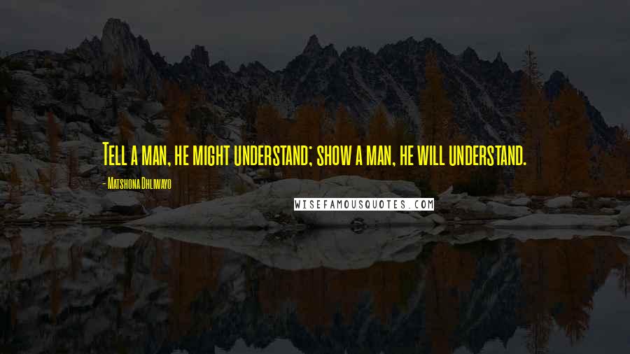Matshona Dhliwayo Quotes: Tell a man, he might understand; show a man, he will understand.