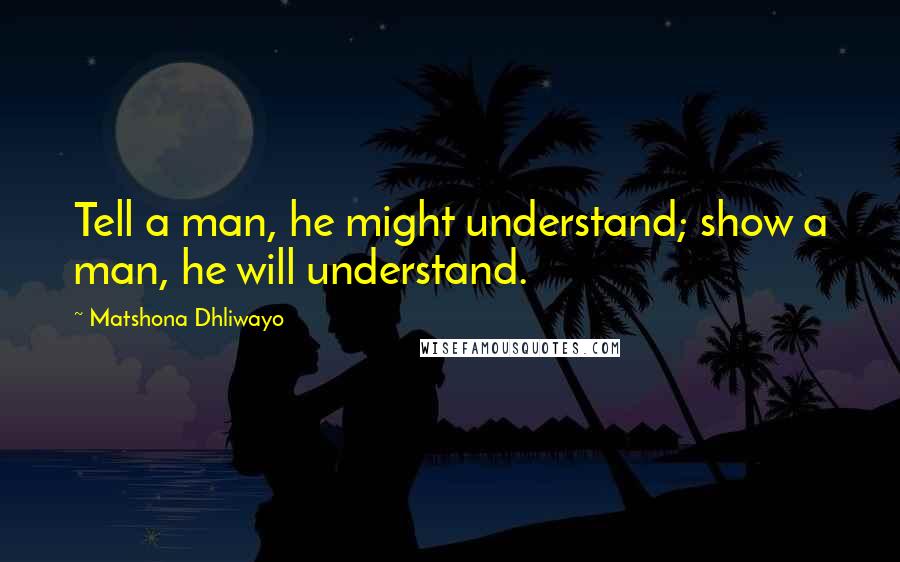 Matshona Dhliwayo Quotes: Tell a man, he might understand; show a man, he will understand.