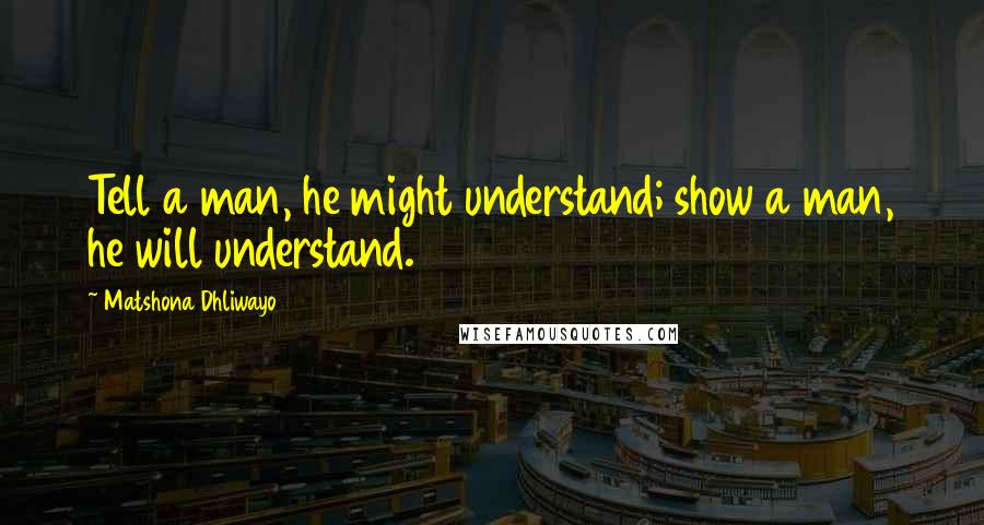 Matshona Dhliwayo Quotes: Tell a man, he might understand; show a man, he will understand.