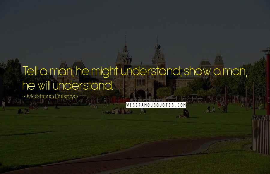 Matshona Dhliwayo Quotes: Tell a man, he might understand; show a man, he will understand.
