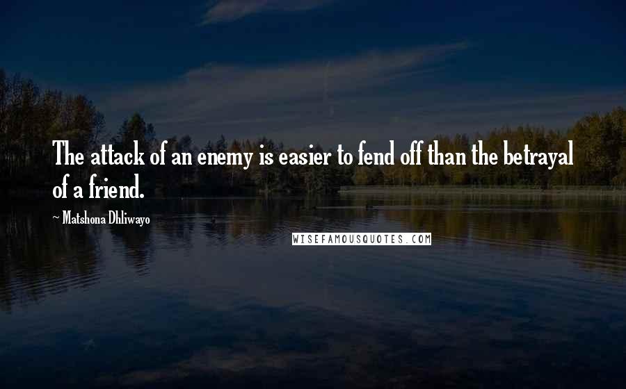 Matshona Dhliwayo Quotes: The attack of an enemy is easier to fend off than the betrayal of a friend.