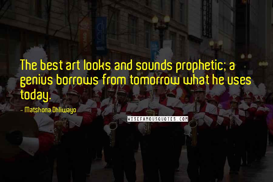 Matshona Dhliwayo Quotes: The best art looks and sounds prophetic; a genius borrows from tomorrow what he uses today.