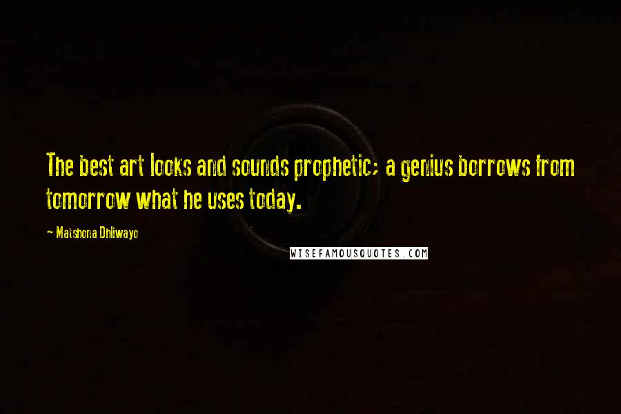 Matshona Dhliwayo Quotes: The best art looks and sounds prophetic; a genius borrows from tomorrow what he uses today.