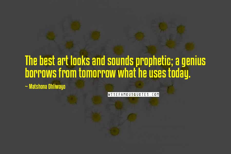 Matshona Dhliwayo Quotes: The best art looks and sounds prophetic; a genius borrows from tomorrow what he uses today.