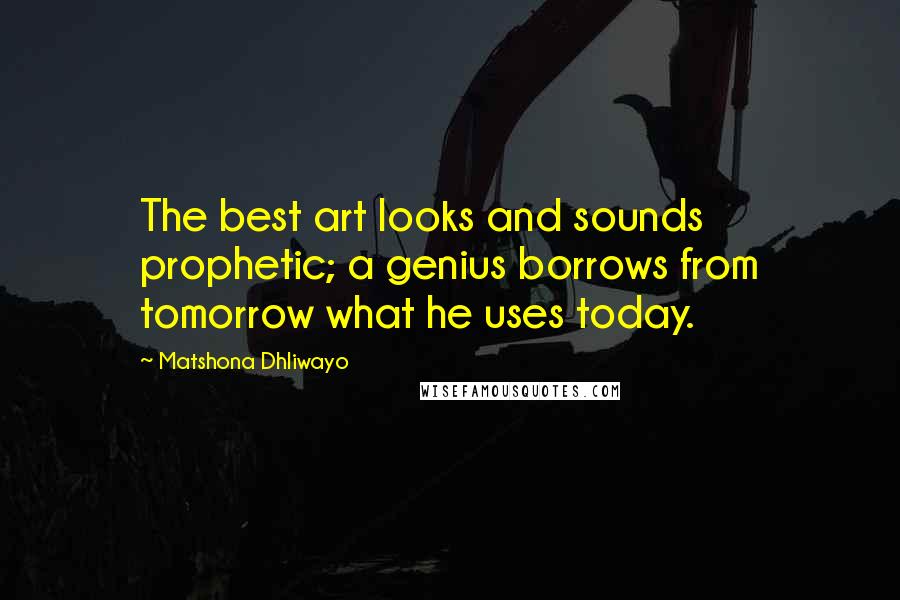 Matshona Dhliwayo Quotes: The best art looks and sounds prophetic; a genius borrows from tomorrow what he uses today.