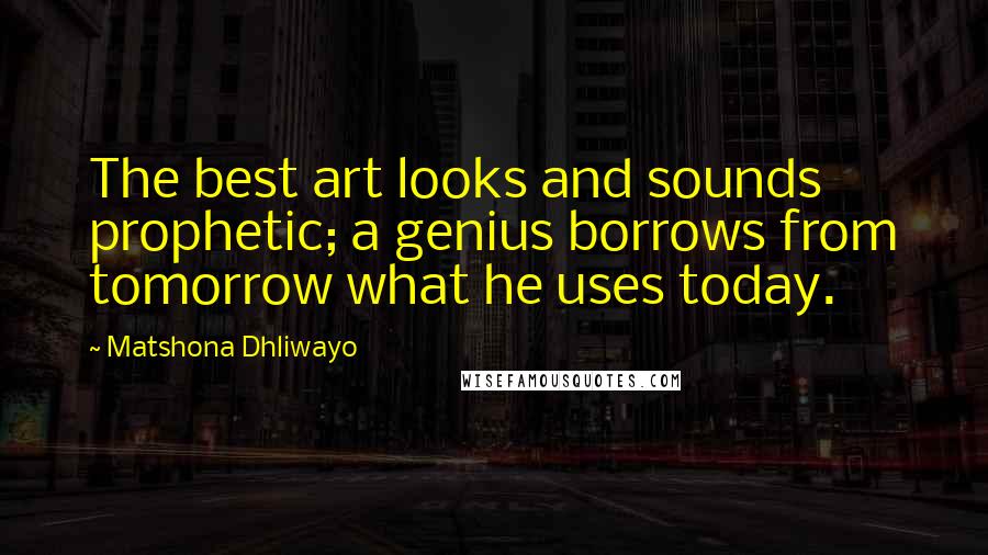 Matshona Dhliwayo Quotes: The best art looks and sounds prophetic; a genius borrows from tomorrow what he uses today.