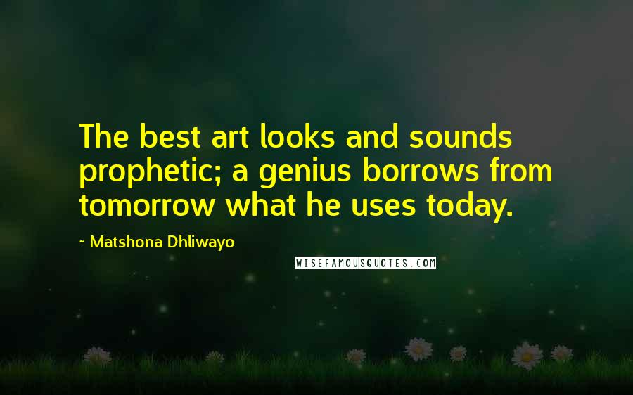 Matshona Dhliwayo Quotes: The best art looks and sounds prophetic; a genius borrows from tomorrow what he uses today.