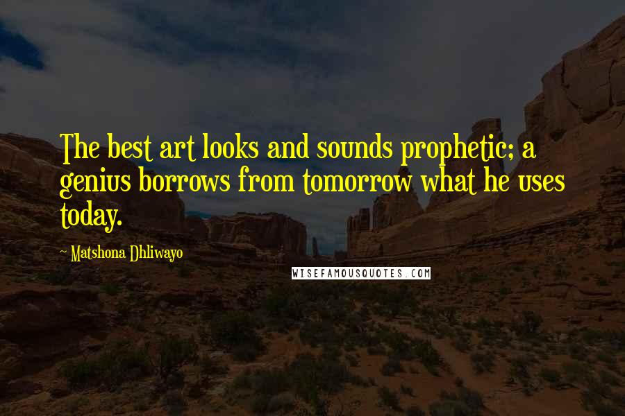 Matshona Dhliwayo Quotes: The best art looks and sounds prophetic; a genius borrows from tomorrow what he uses today.