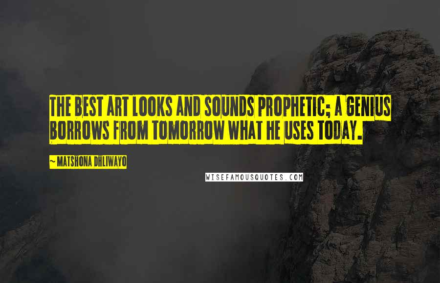 Matshona Dhliwayo Quotes: The best art looks and sounds prophetic; a genius borrows from tomorrow what he uses today.