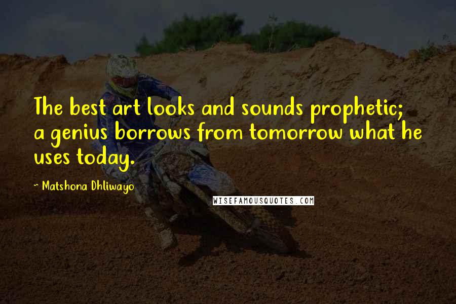 Matshona Dhliwayo Quotes: The best art looks and sounds prophetic; a genius borrows from tomorrow what he uses today.