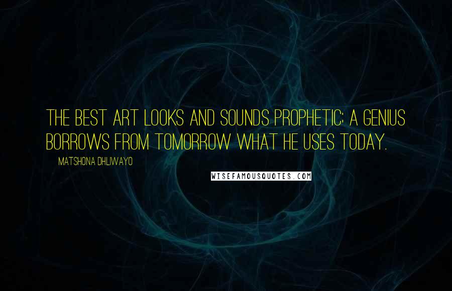 Matshona Dhliwayo Quotes: The best art looks and sounds prophetic; a genius borrows from tomorrow what he uses today.