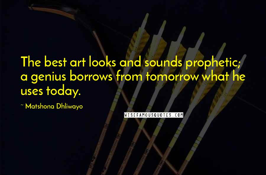 Matshona Dhliwayo Quotes: The best art looks and sounds prophetic; a genius borrows from tomorrow what he uses today.