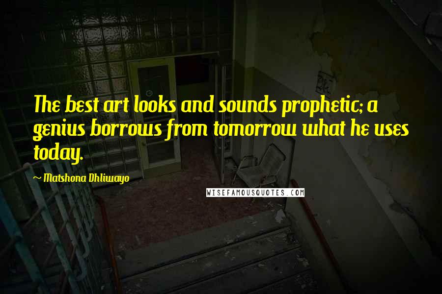 Matshona Dhliwayo Quotes: The best art looks and sounds prophetic; a genius borrows from tomorrow what he uses today.