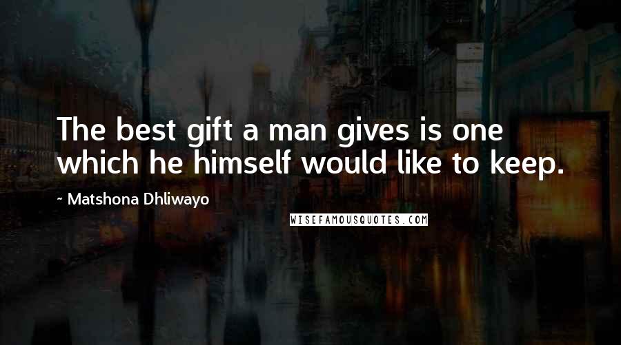 Matshona Dhliwayo Quotes: The best gift a man gives is one which he himself would like to keep.