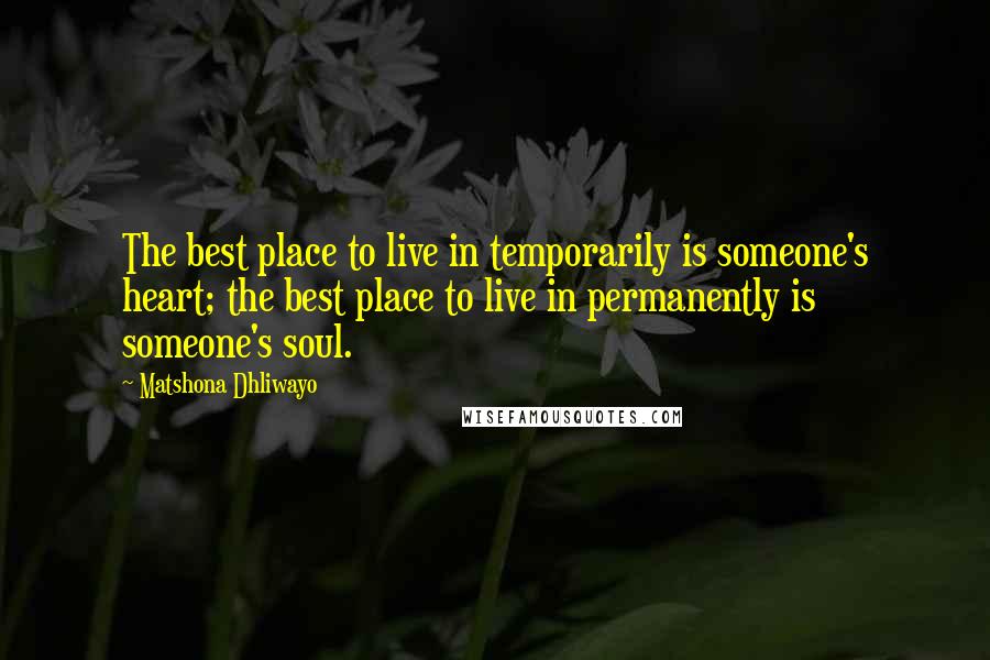 Matshona Dhliwayo Quotes: The best place to live in temporarily is someone's heart; the best place to live in permanently is someone's soul.