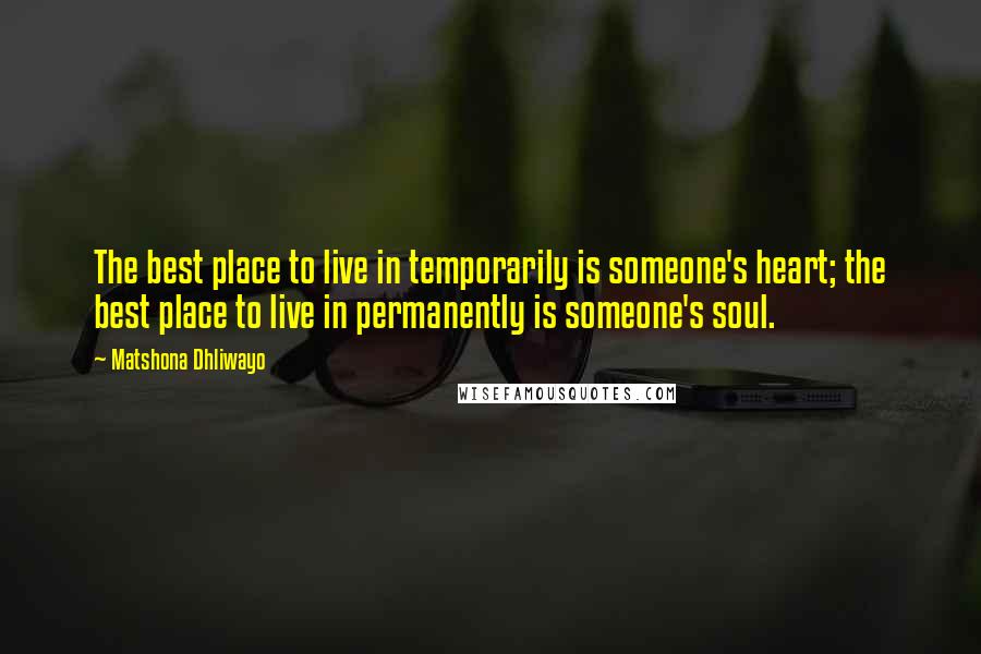 Matshona Dhliwayo Quotes: The best place to live in temporarily is someone's heart; the best place to live in permanently is someone's soul.