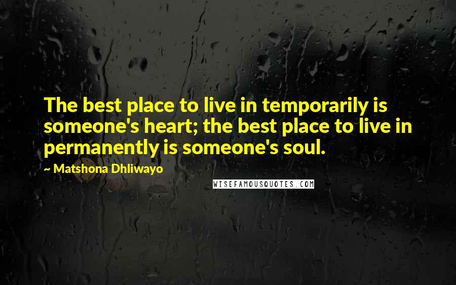 Matshona Dhliwayo Quotes: The best place to live in temporarily is someone's heart; the best place to live in permanently is someone's soul.