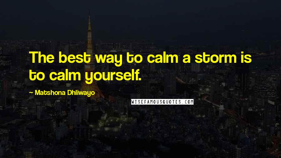 Matshona Dhliwayo Quotes: The best way to calm a storm is to calm yourself.