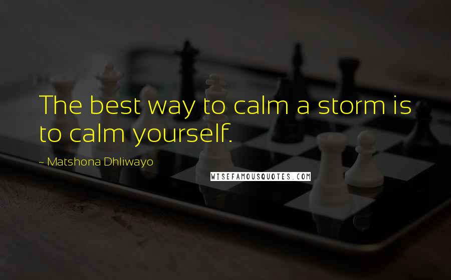 Matshona Dhliwayo Quotes: The best way to calm a storm is to calm yourself.