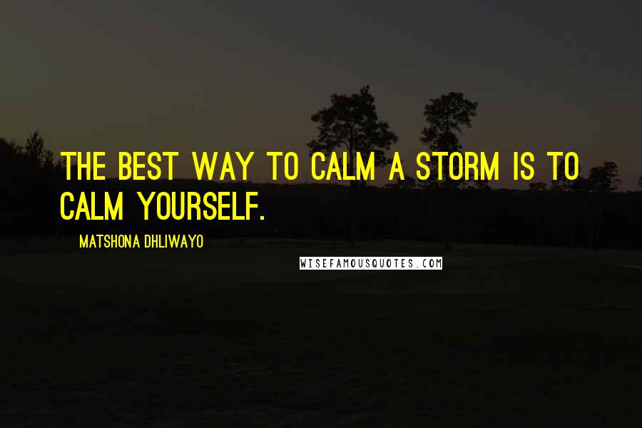 Matshona Dhliwayo Quotes: The best way to calm a storm is to calm yourself.