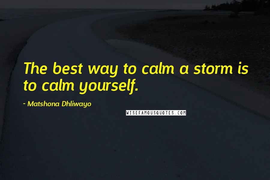 Matshona Dhliwayo Quotes: The best way to calm a storm is to calm yourself.